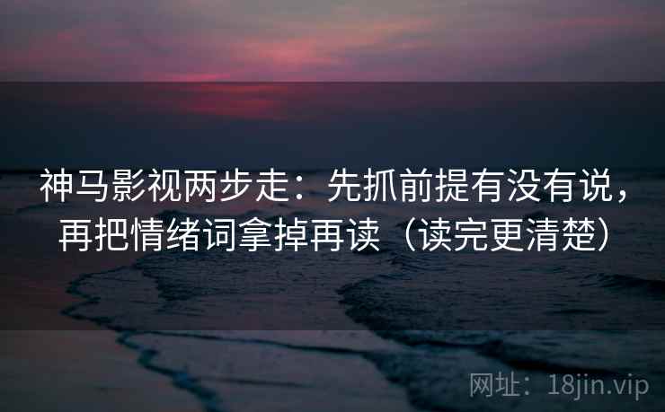 神马影视两步走：先抓前提有没有说，再把情绪词拿掉再读（读完更清楚）