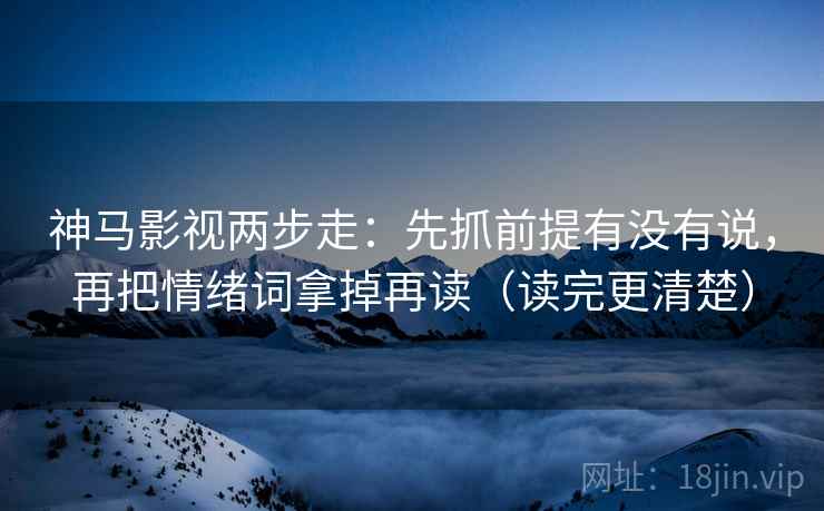 神马影视两步走:先抓前提有没有说,再把情绪词拿掉再读(读完更清楚) 神马影视两步走:先抓前提有没有说,再把情绪词拿掉再读(读完更清楚)