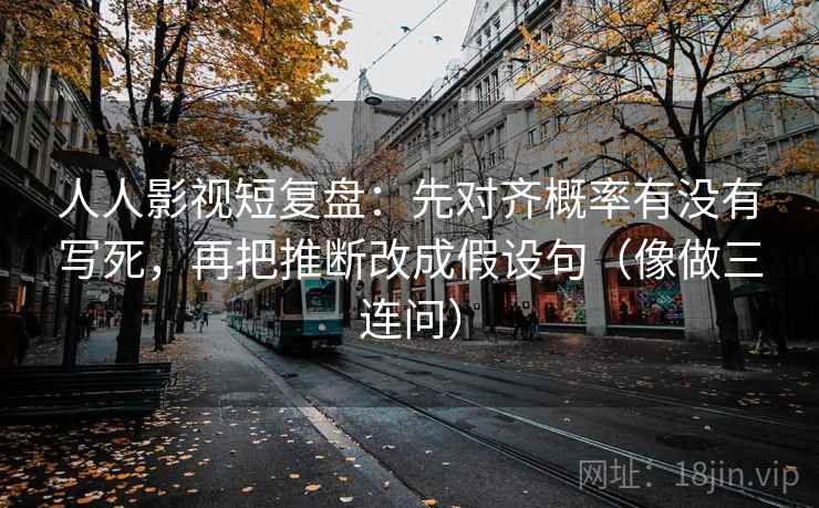 人人影视短复盘:先对齐概率有没有写死,再把推断改成假设句(像做三连问) 人人影视短复盘:先对齐概率有没有写死,再把推断改成假设句(像做三连问)