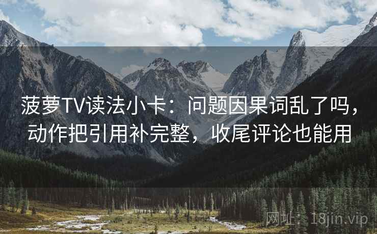 菠萝TV读法小卡:问题因果词乱了吗,动作把引用补完整,收尾评论也能用 菠萝TV读法小卡:问题因果词乱了吗,动作把引用补完整,收尾评论也能用