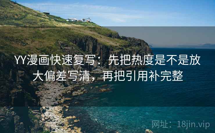 YY漫画快速复写:先把热度是不是放大偏差写清,再把引用补完整 YY漫画快速复写:先把热度是不是放大偏差写清,再把引用补完整