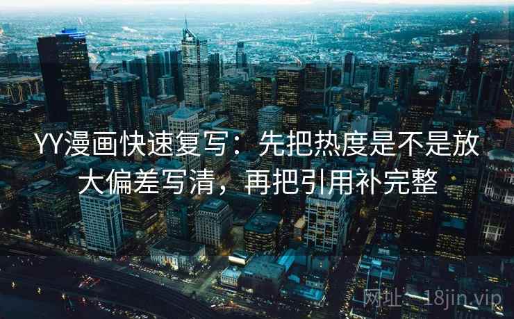 YY漫画快速复写:先把热度是不是放大偏差写清,再把引用补完整 YY漫画快速复写:先把热度是不是放大偏差写清,再把引用补完整