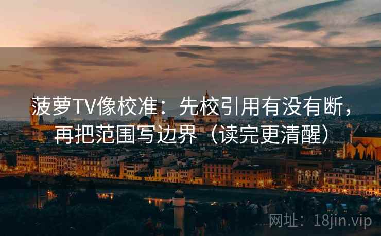 菠萝TV像校准:先校引用有没有断,再把范围写边界(读完更清醒) 菠萝TV像校准:先校引用有没有断,再把范围写边界(读完更清醒)