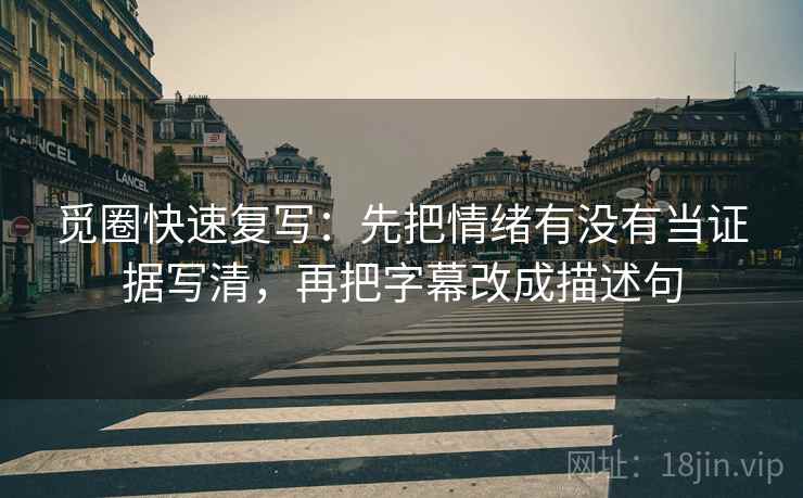 觅圈快速复写:先把情绪有没有当证据写清,再把字幕改成描述句 觅圈快速复写:先把情绪有没有当证据写清,再把字幕改成描述句