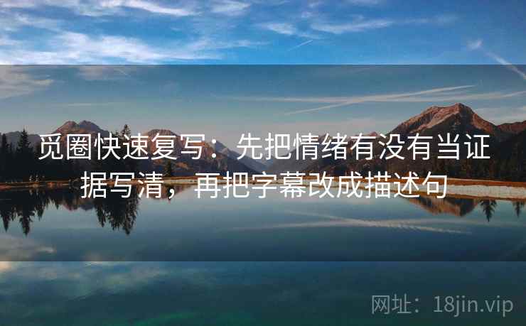觅圈快速复写:先把情绪有没有当证据写清,再把字幕改成描述句 觅圈快速复写:先把情绪有没有当证据写清,再把字幕改成描述句