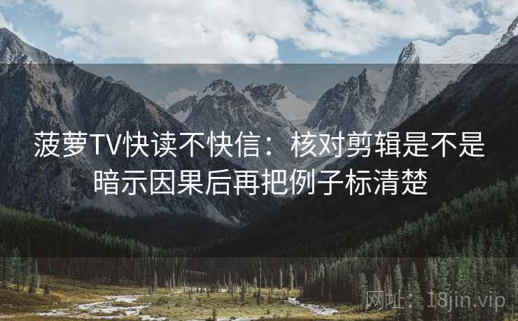菠萝TV快读不快信:核对剪辑是不是暗示因果后再把例子标清楚 菠萝TV快读不快信:核对剪辑是不是暗示因果后再把例子标清楚