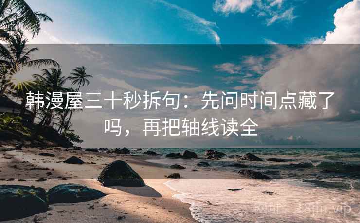 韩漫屋三十秒拆句:先问时间点藏了吗,再把轴线读全 韩漫屋三十秒拆句:先问时间点藏了吗,再把轴线读全