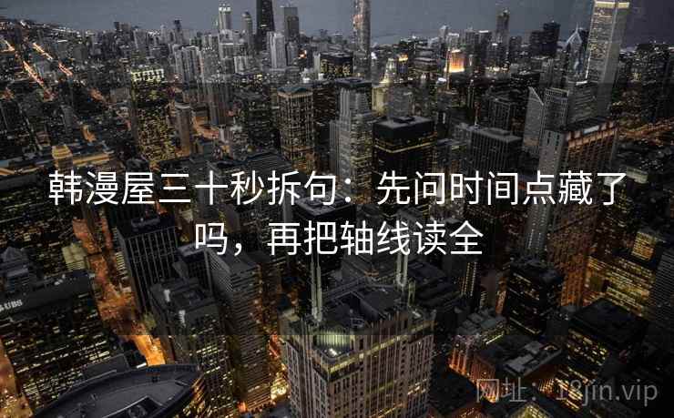 韩漫屋三十秒拆句:先问时间点藏了吗,再把轴线读全 韩漫屋三十秒拆句:先问时间点藏了吗,再把轴线读全