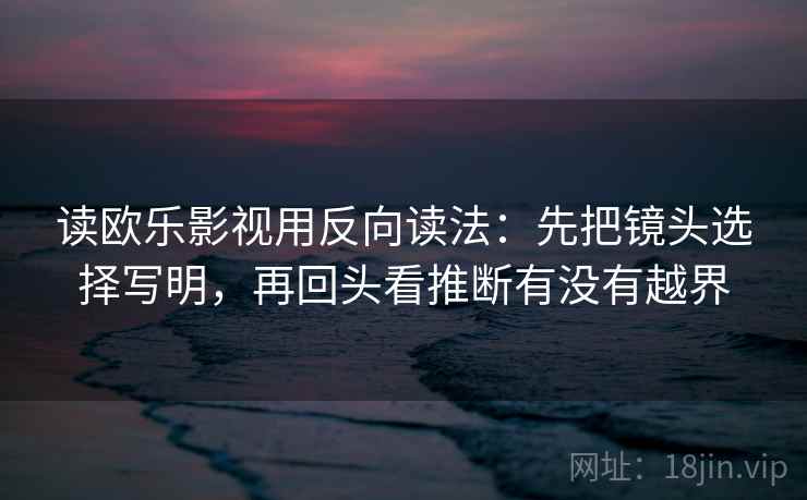 读欧乐影视用反向读法:先把镜头选择写明,再回头看推断有没有越界 读欧乐影视用反向读法:先把镜头选择写明,再回头看推断有没有越界