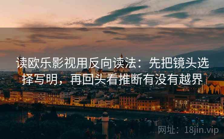 读欧乐影视用反向读法:先把镜头选择写明,再回头看推断有没有越界 读欧乐影视用反向读法:先把镜头选择写明,再回头看推断有没有越界