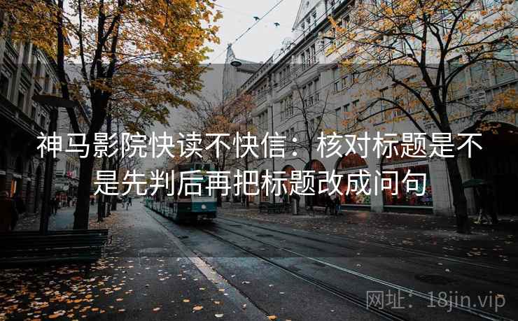 神马影院快读不快信:核对标题是不是先判后再把标题改成问句 神马影院快读不快信:核对标题是不是先判后再把标题改成问句
