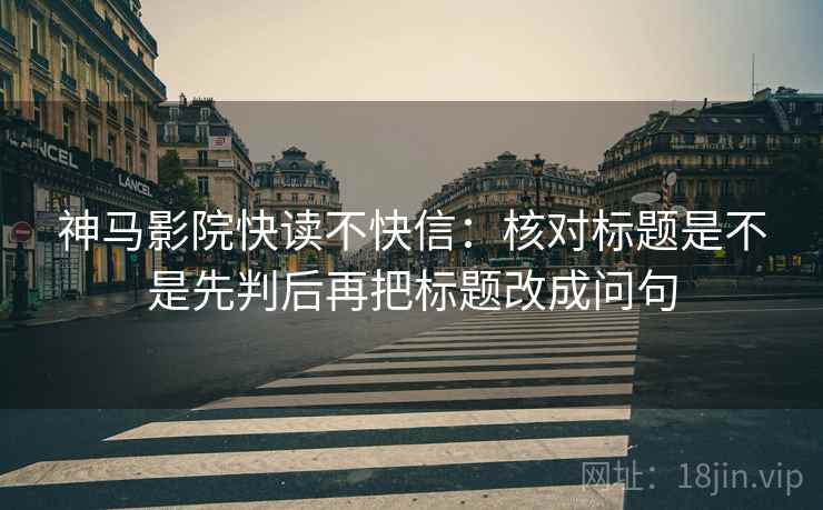 神马影院快读不快信:核对标题是不是先判后再把标题改成问句 神马影院快读不快信:核对标题是不是先判后再把标题改成问句