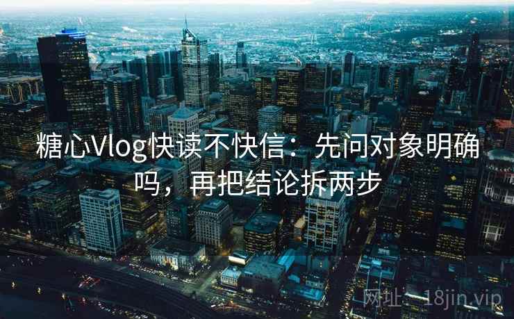 糖心Vlog快读不快信:先问对象明确吗,再把结论拆两步 糖心Vlog快读不快信:先问对象明确吗,再把结论拆两步