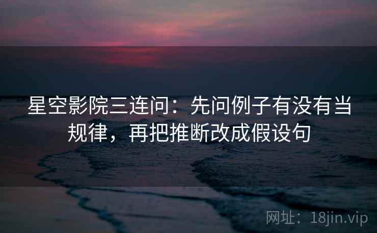 星空影院三连问:先问例子有没有当规律,再把推断改成假设句 星空影院三连问:先问例子有没有当规律,再把推断改成假设句