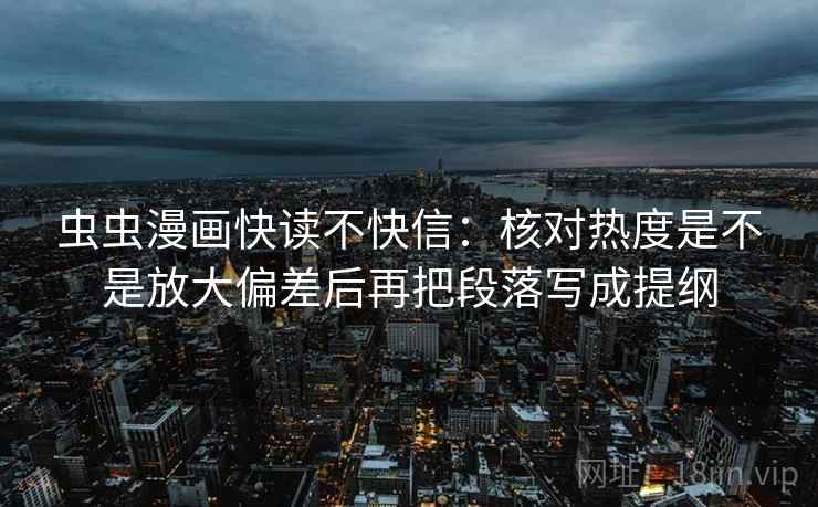 虫虫漫画快读不快信:核对热度是不是放大偏差后再把段落写成提纲 虫虫漫画快读不快信:核对热度是不是放大偏差后再把段落写成提纲
