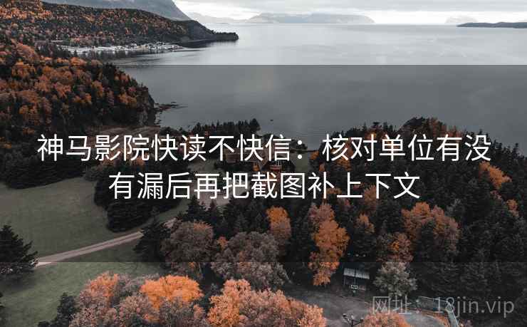 神马影院快读不快信：核对单位有没有漏后再把截图补上下文