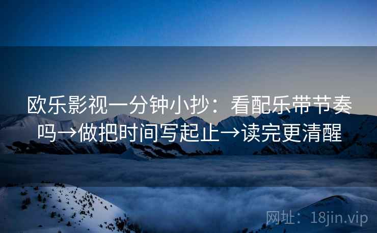 欧乐影视一分钟小抄:看配乐带节奏吗→做把时间写起止→读完更清醒 欧乐影视一分钟小抄:看配乐带节奏吗→做把时间写起止→读完更清醒
