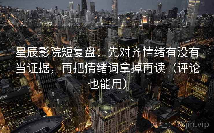 星辰影院短复盘:先对齐情绪有没有当证据,再把情绪词拿掉再读(评论也能用) 星辰影院短复盘:先对齐情绪有没有当证据,再把情绪词拿掉再读(评论也能用)