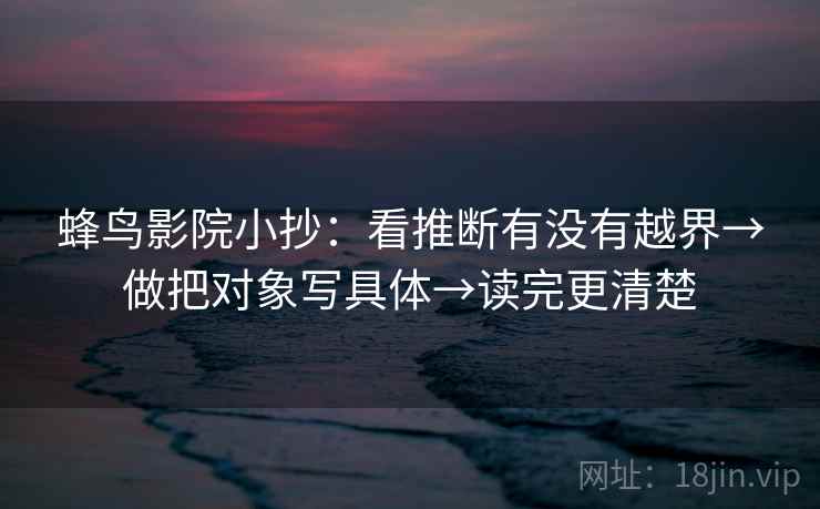 蜂鸟影院小抄:看推断有没有越界→做把对象写具体→读完更清楚 蜂鸟影院小抄:看推断有没有越界→做把对象写具体→读完更清楚