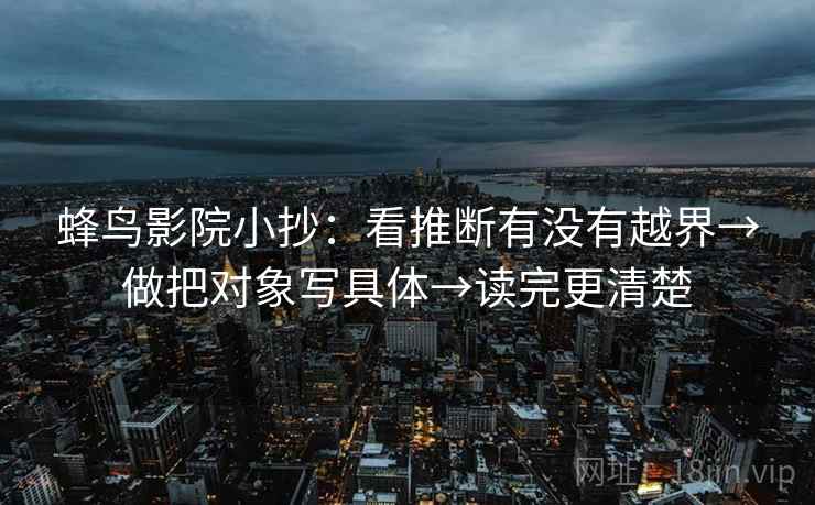 蜂鸟影院小抄:看推断有没有越界→做把对象写具体→读完更清楚 蜂鸟影院小抄:看推断有没有越界→做把对象写具体→读完更清楚