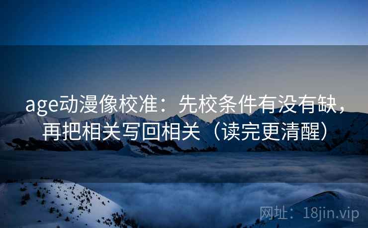 age动漫像校准:先校条件有没有缺,再把相关写回相关(读完更清醒) age动漫像校准:先校条件有没有缺,再把相关写回相关(读完更清醒)