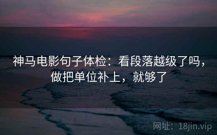 神马电影句子体检:看段落越级了吗,做把单位补上,就够了 神马电影句子体检:看段落越级了吗,做把单位补上,就够了