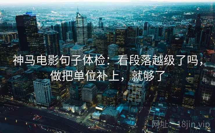 神马电影句子体检:看段落越级了吗,做把单位补上,就够了 神马电影句子体检:看段落越级了吗,做把单位补上,就够了