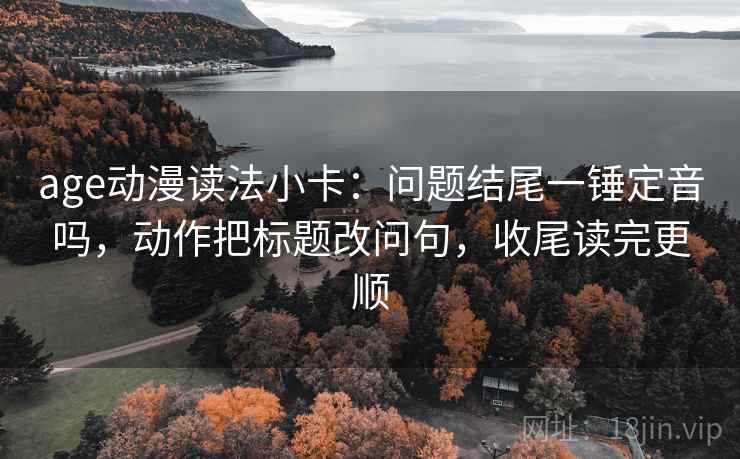 age动漫读法小卡:问题结尾一锤定音吗,动作把标题改问句,收尾读完更顺 age动漫读法小卡:问题结尾一锤定音吗,动作把标题改问句,收尾读完更顺