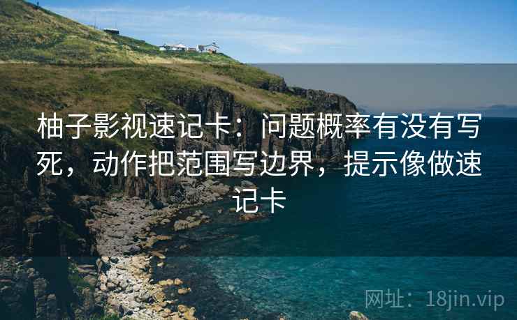 柚子影视速记卡:问题概率有没有写死,动作把范围写边界,提示像做速记卡 柚子影视速记卡:问题概率有没有写死,动作把范围写边界,提示像做速记卡