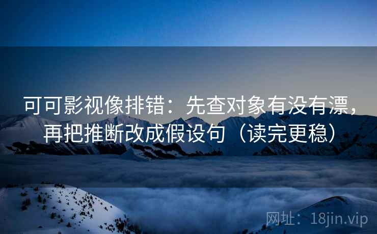可可影视像排错：先查对象有没有漂，再把推断改成假设句（读完更稳）