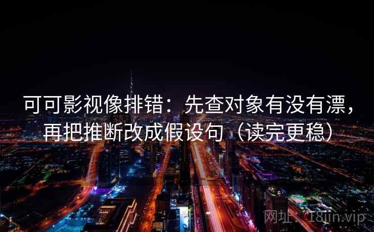 可可影视像排错:先查对象有没有漂,再把推断改成假设句(读完更稳) 可可影视像排错:先查对象有没有漂,再把推断改成假设句(读完更稳)