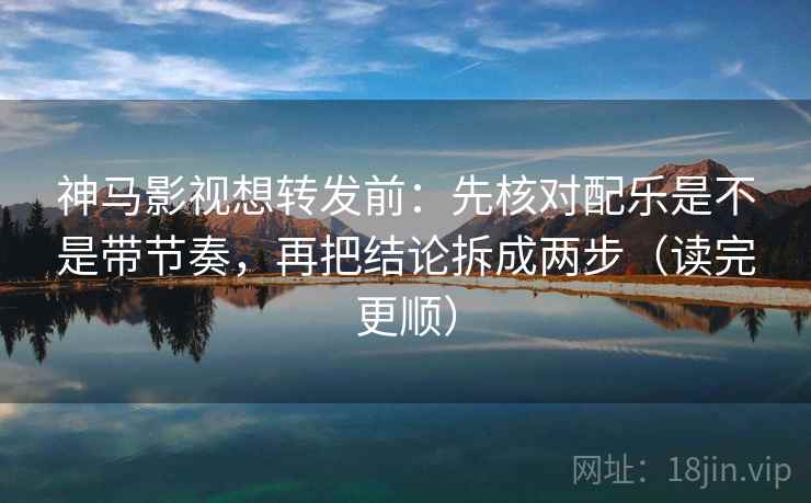 神马影视想转发前:先核对配乐是不是带节奏,再把结论拆成两步(读完更顺) 神马影视想转发前:先核对配乐是不是带节奏,再把结论拆成两步(读完更顺)