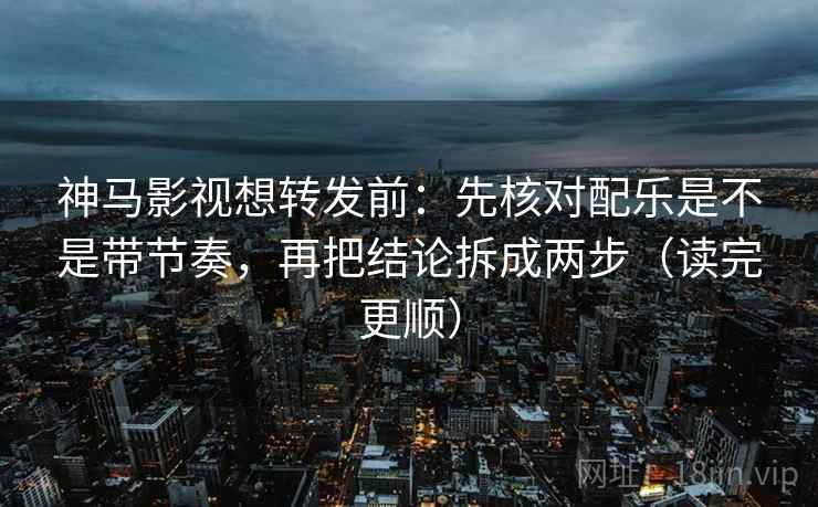 神马影视想转发前:先核对配乐是不是带节奏,再把结论拆成两步(读完更顺) 神马影视想转发前:先核对配乐是不是带节奏,再把结论拆成两步(读完更顺)