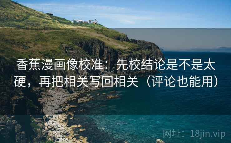 香蕉漫画像校准:先校结论是不是太硬,再把相关写回相关(评论也能用) 香蕉漫画像校准:先校结论是不是太硬,再把相关写回相关(评论也能用)