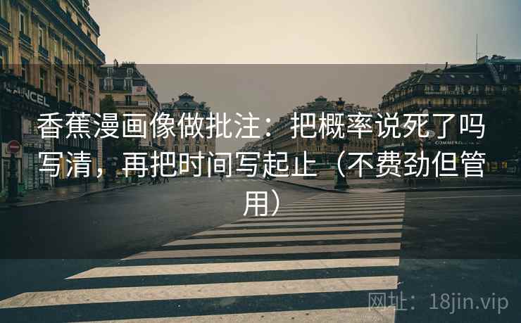 香蕉漫画像做批注:把概率说死了吗写清,再把时间写起止(不费劲但管用) 香蕉漫画像做批注:把概率说死了吗写清,再把时间写起止(不费劲但管用)
