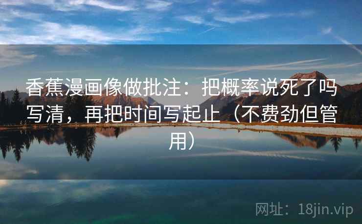 香蕉漫画像做批注:把概率说死了吗写清,再把时间写起止(不费劲但管用) 香蕉漫画像做批注:把概率说死了吗写清,再把时间写起止(不费劲但管用)