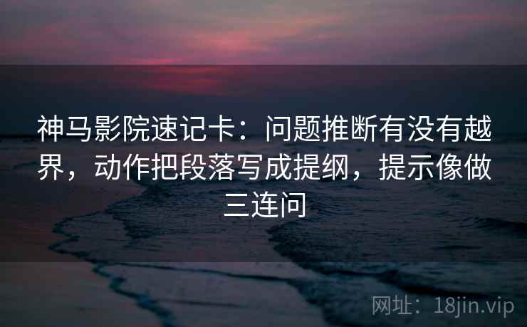 神马影院速记卡:问题推断有没有越界,动作把段落写成提纲,提示像做三连问 神马影院速记卡:问题推断有没有越界,动作把段落写成提纲,提示像做三连问