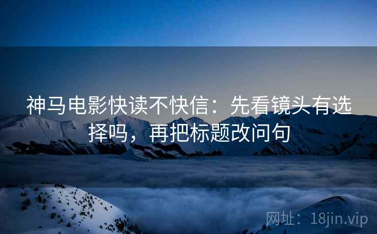神马电影快读不快信:先看镜头有选择吗,再把标题改问句 神马电影快读不快信:先看镜头有选择吗,再把标题改问句