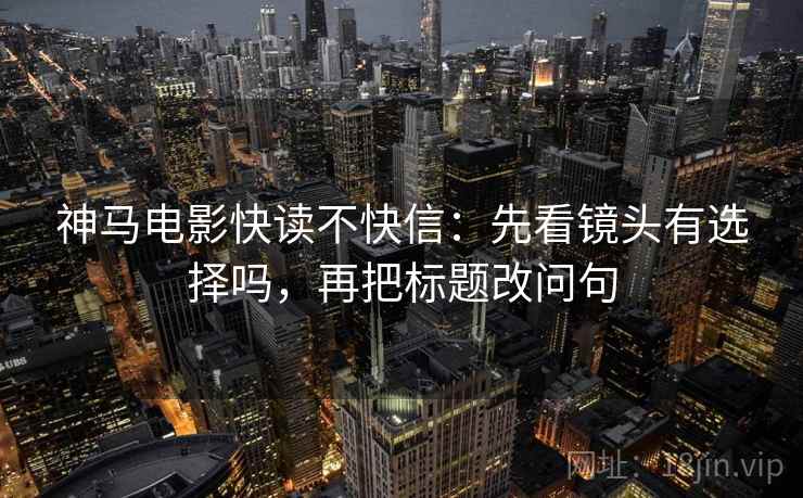 神马电影快读不快信:先看镜头有选择吗,再把标题改问句 神马电影快读不快信:先看镜头有选择吗,再把标题改问句