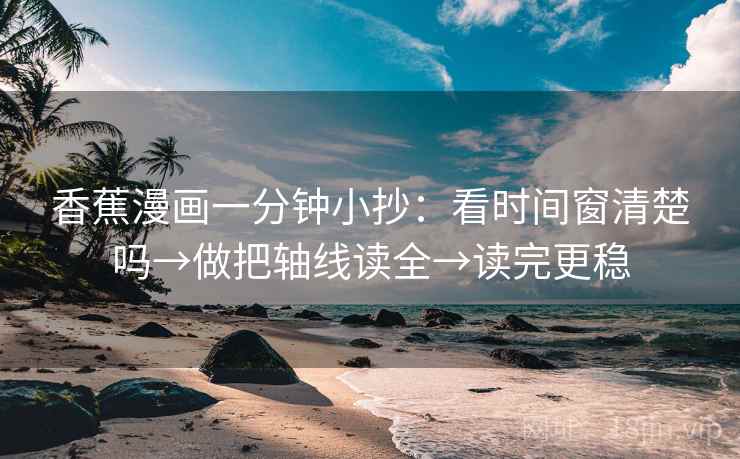 香蕉漫画一分钟小抄:看时间窗清楚吗→做把轴线读全→读完更稳 香蕉漫画一分钟小抄:看时间窗清楚吗→做把轴线读全→读完更稳