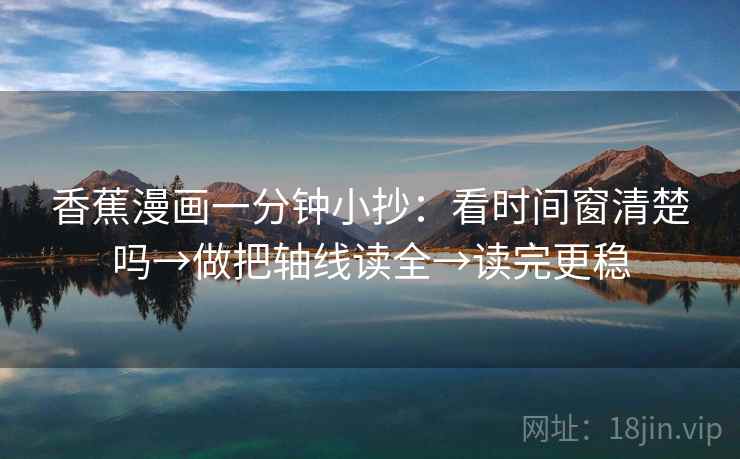 香蕉漫画一分钟小抄:看时间窗清楚吗→做把轴线读全→读完更稳 香蕉漫画一分钟小抄:看时间窗清楚吗→做把轴线读全→读完更稳