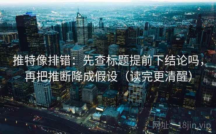 推特像排错:先查标题提前下结论吗,再把推断降成假设(读完更清醒) 推特像排错:先查标题提前下结论吗,再把推断降成假设(读完更清醒)