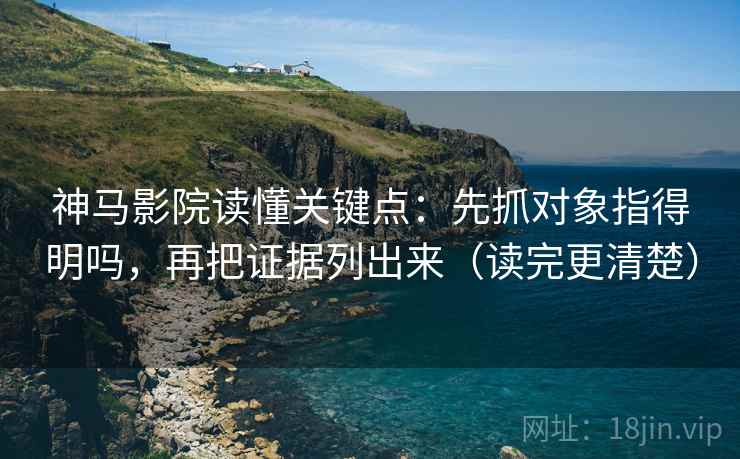 神马影院读懂关键点:先抓对象指得明吗,再把证据列出来(读完更清楚) 神马影院读懂关键点:先抓对象指得明吗,再把证据列出来(读完更清楚)