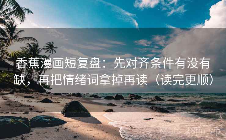 香蕉漫画短复盘:先对齐条件有没有缺,再把情绪词拿掉再读(读完更顺) 香蕉漫画短复盘:先对齐条件有没有缺,再把情绪词拿掉再读(读完更顺)