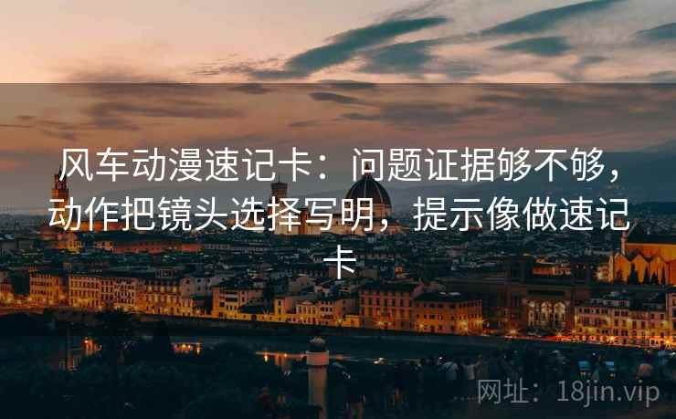 风车动漫速记卡:问题证据够不够,动作把镜头选择写明,提示像做速记卡 风车动漫速记卡:问题证据够不够,动作把镜头选择写明,提示像做速记卡