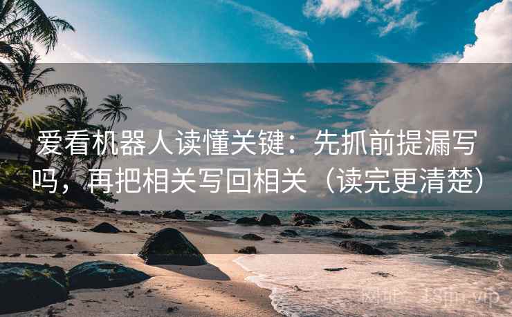 爱看机器人读懂关键:先抓前提漏写吗,再把相关写回相关(读完更清楚) 爱看机器人读懂关键:先抓前提漏写吗,再把相关写回相关(读完更清楚)