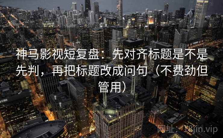 神马影视短复盘:先对齐标题是不是先判,再把标题改成问句(不费劲但管用) 神马影视短复盘:先对齐标题是不是先判,再把标题改成问句(不费劲但管用)