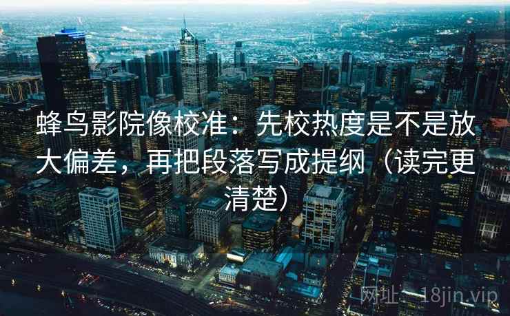 蜂鸟影院像校准:先校热度是不是放大偏差,再把段落写成提纲(读完更清楚) 蜂鸟影院像校准:先校热度是不是放大偏差,再把段落写成提纲(读完更清楚)