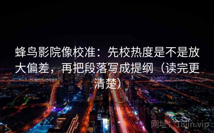 蜂鸟影院像校准:先校热度是不是放大偏差,再把段落写成提纲(读完更清楚) 蜂鸟影院像校准:先校热度是不是放大偏差,再把段落写成提纲(读完更清楚)