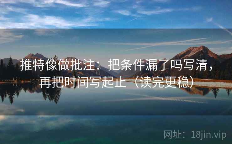 推特像做批注：把条件漏了吗写清，再把时间写起止（读完更稳）
